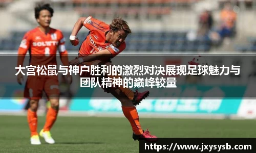 大宫松鼠与神户胜利的激烈对决展现足球魅力与团队精神的巅峰较量
