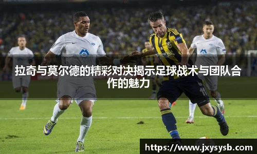 拉奇与莫尔德的精彩对决揭示足球战术与团队合作的魅力