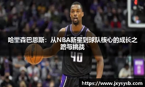 哈里森巴恩斯：从NBA新星到球队核心的成长之路与挑战