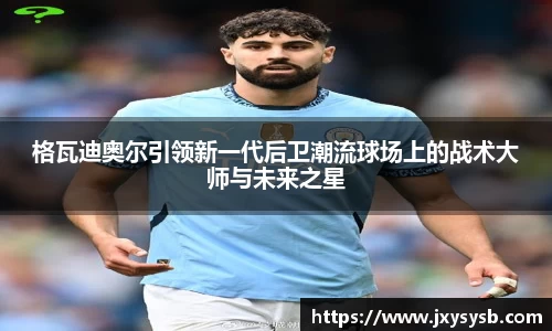 格瓦迪奥尔引领新一代后卫潮流球场上的战术大师与未来之星
