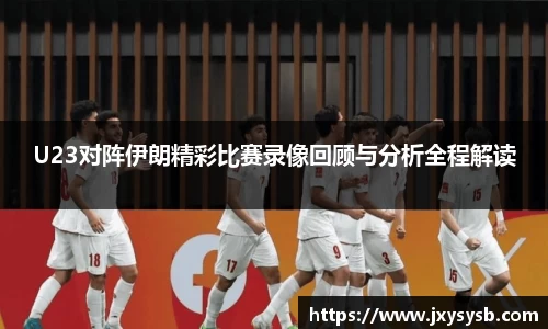 U23对阵伊朗精彩比赛录像回顾与分析全程解读