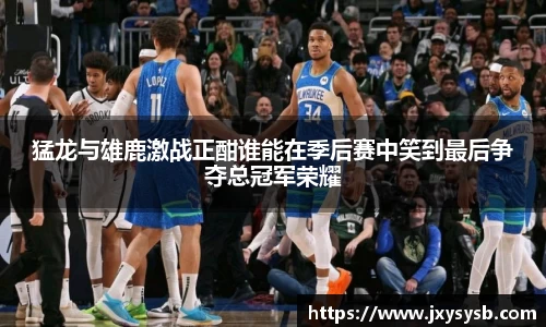 猛龙与雄鹿激战正酣谁能在季后赛中笑到最后争夺总冠军荣耀