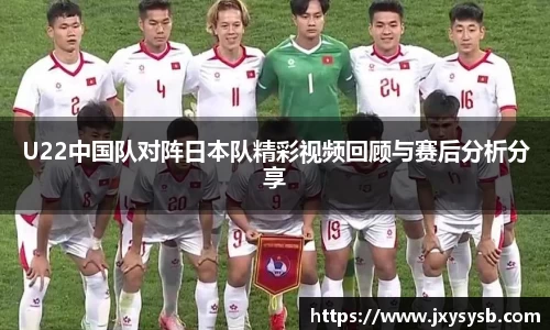 U22中国队对阵日本队精彩视频回顾与赛后分析分享
