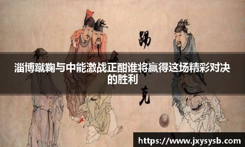淄博蹴鞠与中能激战正酣谁将赢得这场精彩对决的胜利