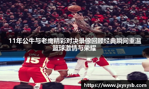 11年公牛与老鹰精彩对决录像回顾经典瞬间重温篮球激情与荣耀