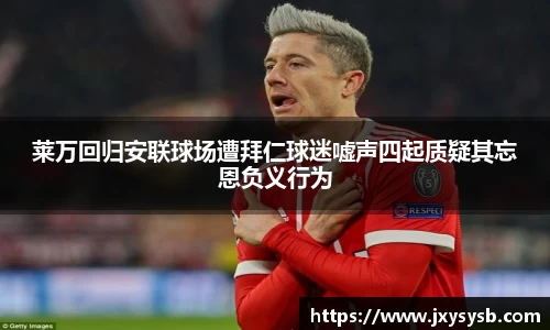 莱万回归安联球场遭拜仁球迷嘘声四起质疑其忘恩负义行为