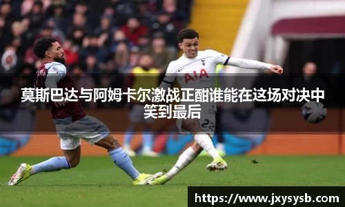 莫斯巴达与阿姆卡尔激战正酣谁能在这场对决中笑到最后